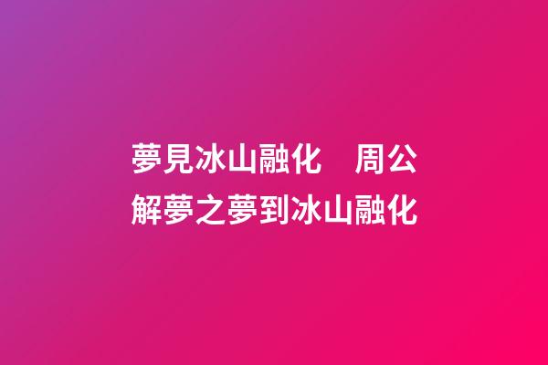夢見冰山融化　周公解夢之夢到冰山融化
